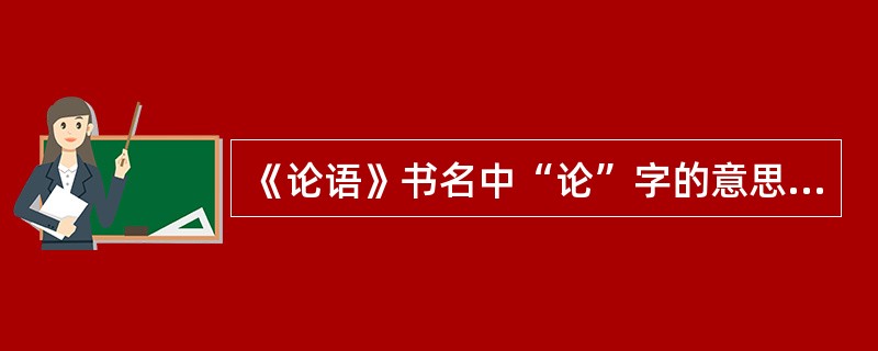 《论语》书名中“论”字的意思是（）。