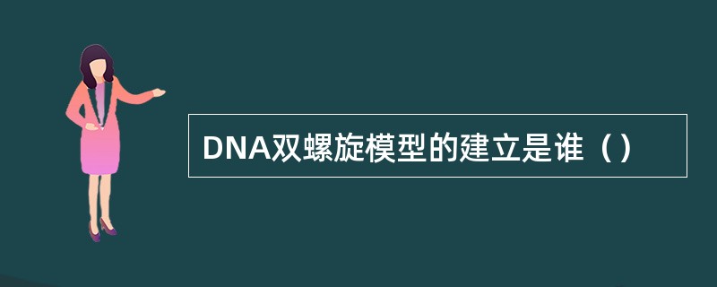 DNA双螺旋模型的建立是谁（）