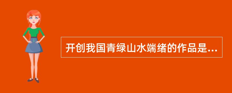 开创我国青绿山水端绪的作品是（）。