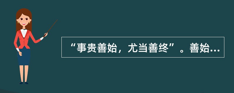 “事贵善始，尤当善终”。善始善终、善做善成是成就任何事业的根本要求，反之，半途而