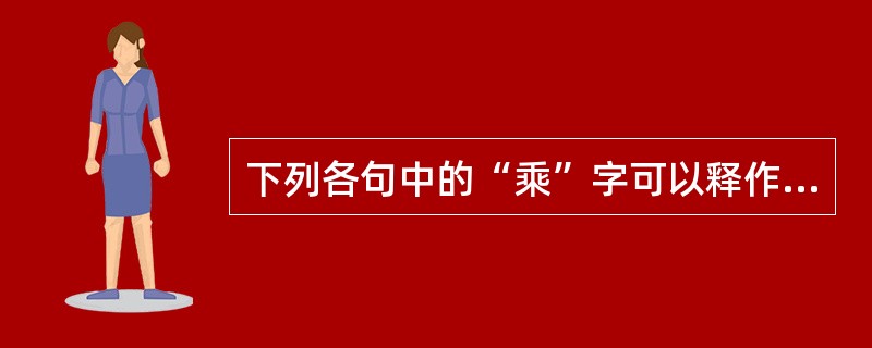 下列各句中的“乘”字可以释作“趁”的是（）