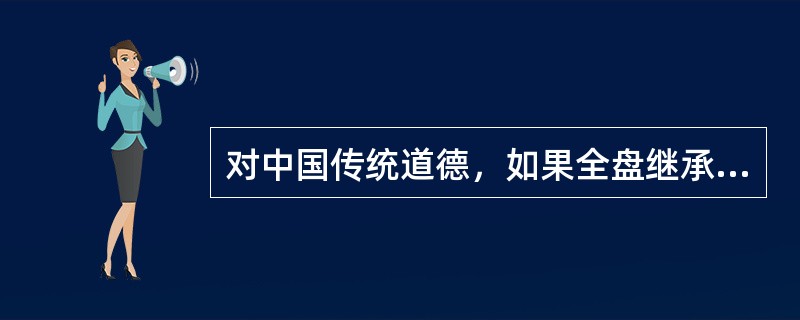 对中国传统道德，如果全盘继承，势必导致（）。