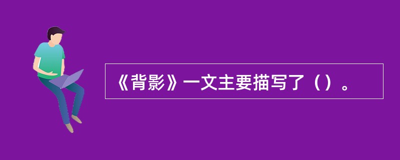 《背影》一文主要描写了（）。