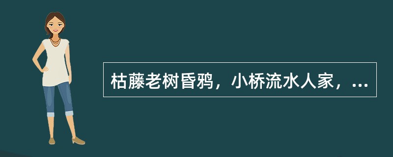 枯藤老树昏鸦，小桥流水人家，古道西风瘦马。夕阳西下，断肠人在天涯。（1）这首元曲