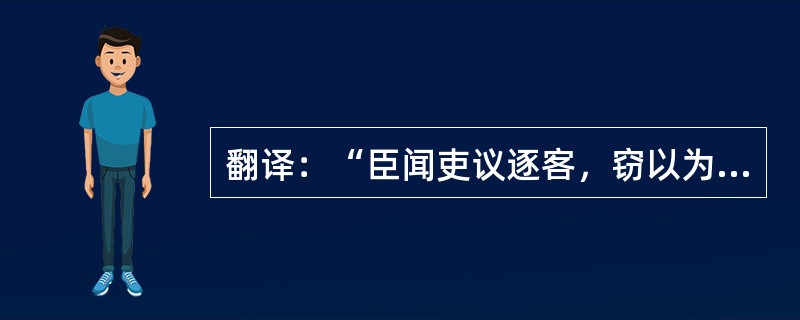 翻译：“臣闻吏议逐客，窃以为过矣。昔穆公求士，西取由余于戎，东得百里奚于宛，迎蹇