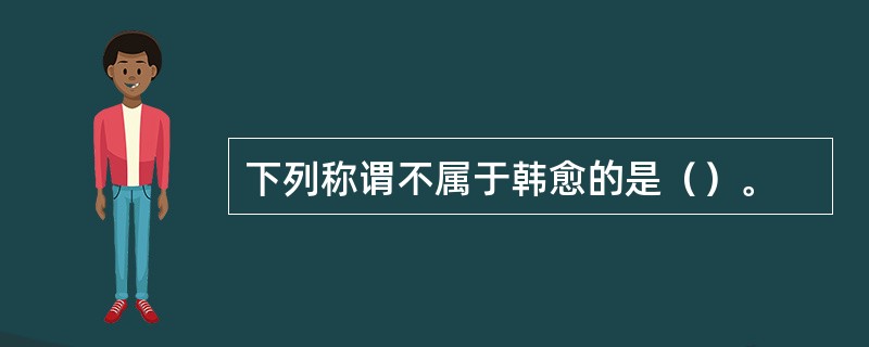 下列称谓不属于韩愈的是（）。