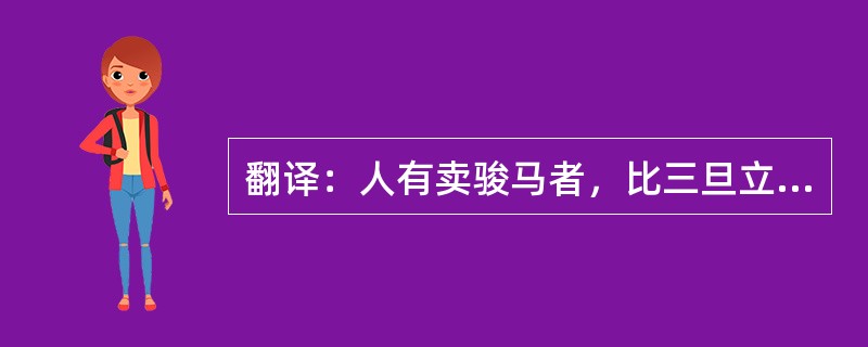 翻译：人有卖骏马者，比三旦立市，人莫知之。往见伯乐曰：“臣有骏马欲卖之，比三旦立