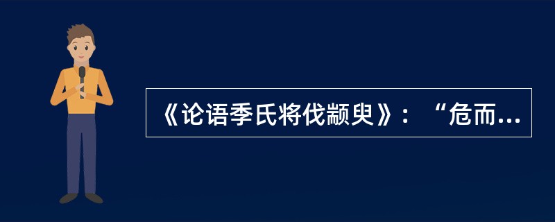 《论语季氏将伐颛臾》：“危而不持，颠而不扶，则将焉用彼相矣？且尔言过矣，虎兕出于