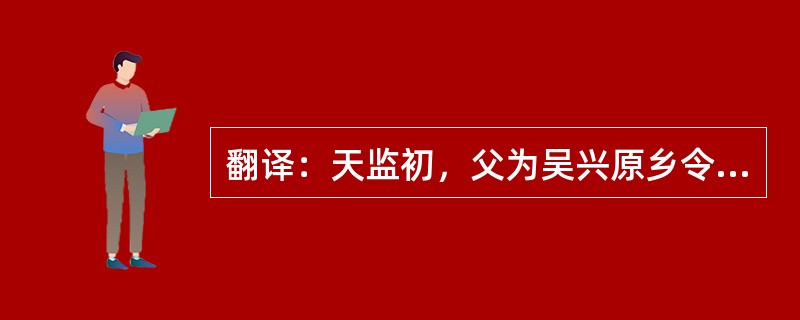 翻译：天监初，父为吴兴原乡令，为奸吏所诬，逮诣廷尉。