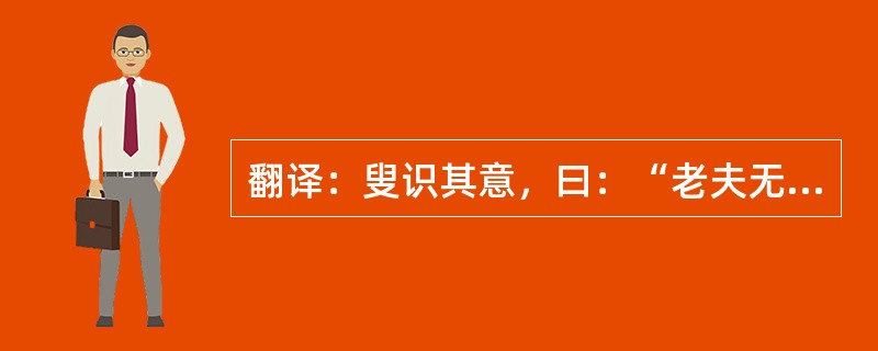 翻译：叟识其意，曰：“老夫无用也。”各怀之而出。