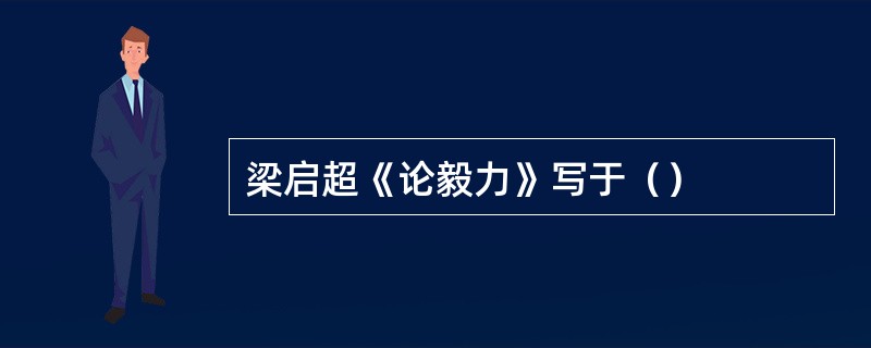 梁启超《论毅力》写于（）