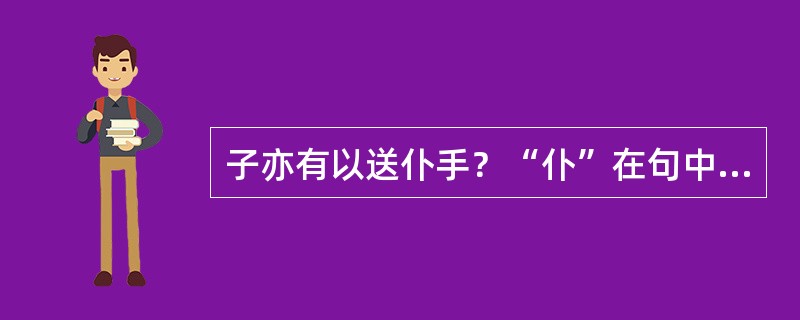 子亦有以送仆手？“仆”在句中是什么意思？