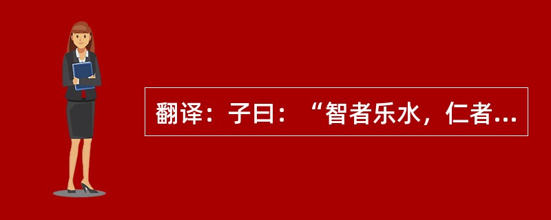 翻译：子曰：“智者乐水，仁者乐山；智者动，仁者静；智者乐，仁者寿。”