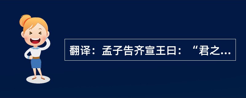 翻译：孟子告齐宣王曰：“君之视臣如手足，则臣视君如腹心；君之视臣如犬马，则臣视君