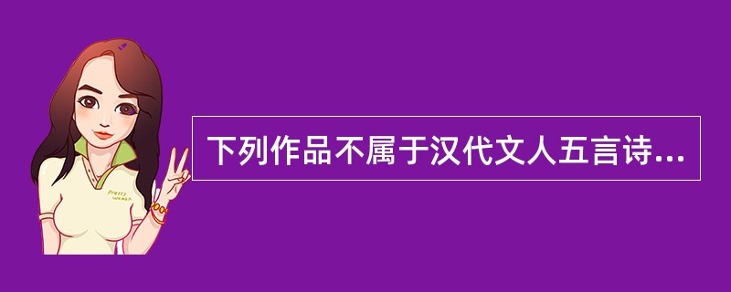 下列作品不属于汉代文人五言诗的是（）。