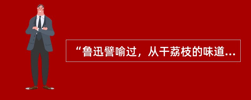 “鲁迅譬喻过，从干荔枝的味道，是没法推想鲜荔枝的风味的”，文中借此表示（）。