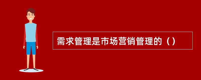 需求管理是市场营销管理的（）