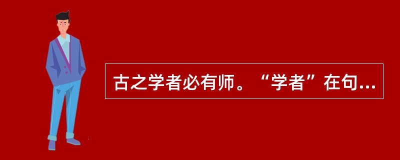 古之学者必有师。“学者”在句中是什么意思？