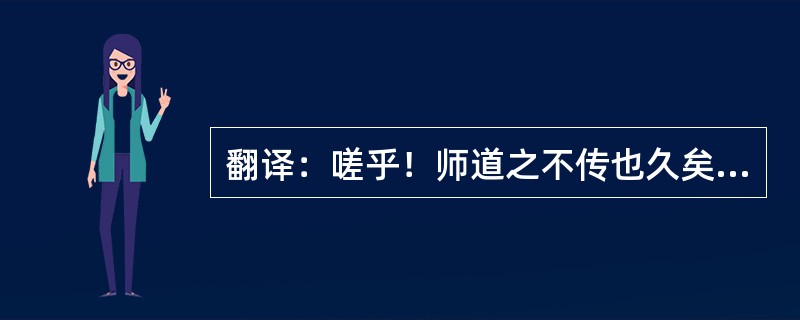 翻译：嗟乎！师道之不传也久矣！欲人之无惑也难矣！古之圣人，其出人也远矣，犹且从师