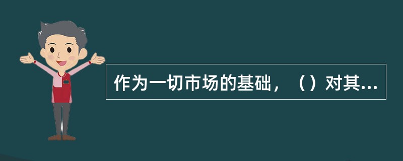 作为一切市场的基础，（）对其他各类市场具有决定性