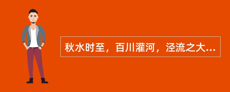 秋水时至，百川灌河，泾流之大，两涘渚崖之间，不辨牛马。于是焉河伯欣然自喜，以天下