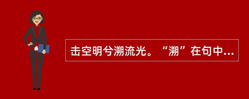 击空明兮溯流光。“溯”在句中是什么意思？