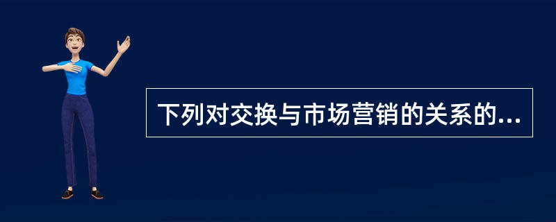 下列对交换与市场营销的关系的描述正确的是（）。