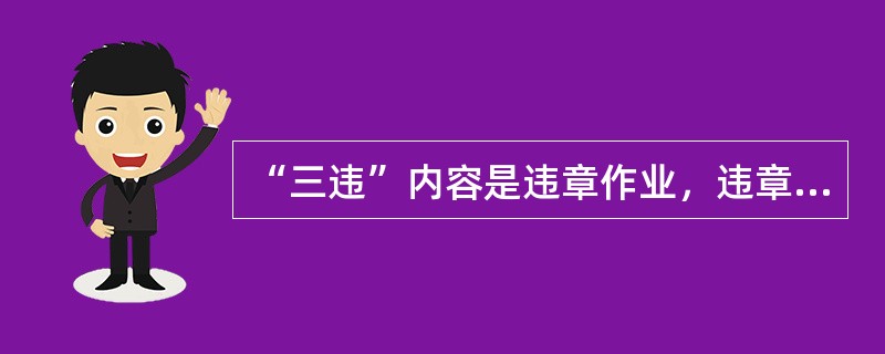 “三违”内容是违章作业，违章指挥，违反劳动纪律。