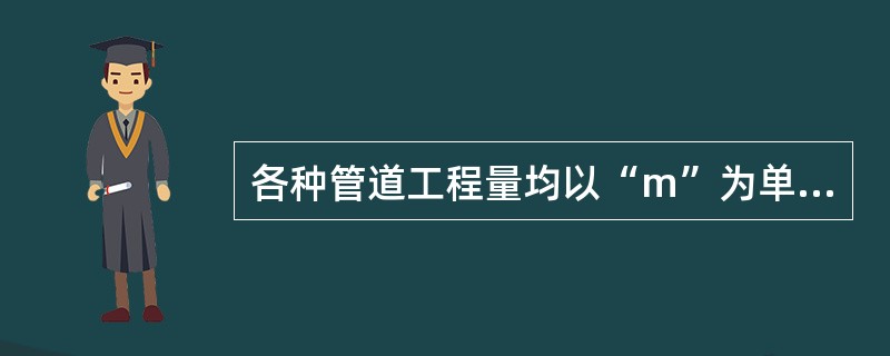 各种管道工程量均以“m”为单位计算，量截管道长度应按中心线计算，阀门、阀件长度扣