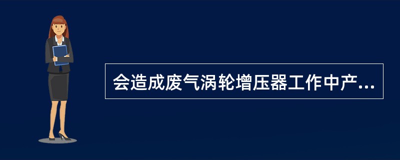 会造成废气涡轮增压器工作中产生强烈振动的因素有（）
