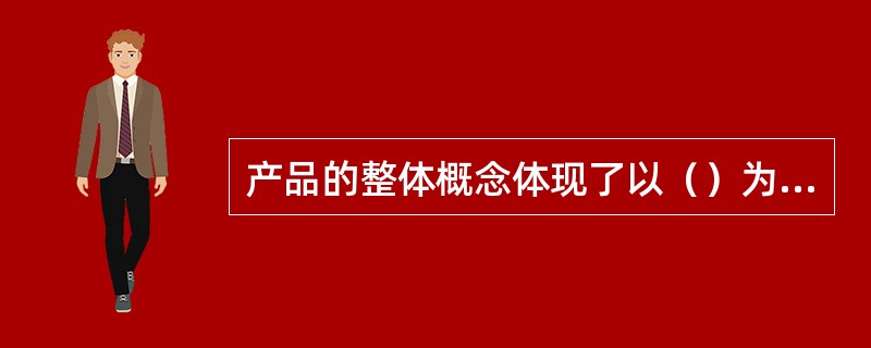 产品的整体概念体现了以（）为中心的现代市场营销观念。