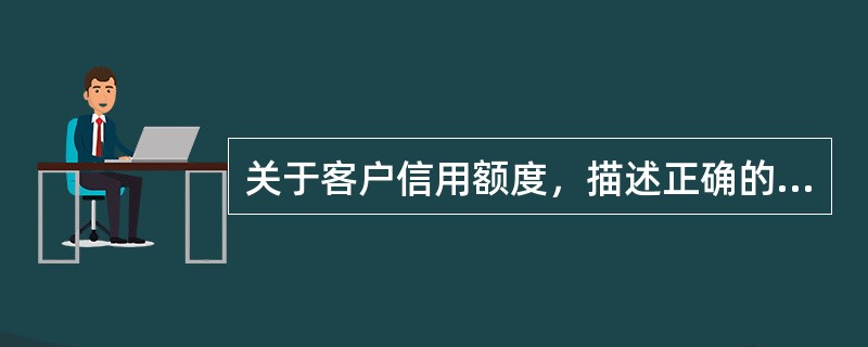 关于客户信用额度，描述正确的有（）。