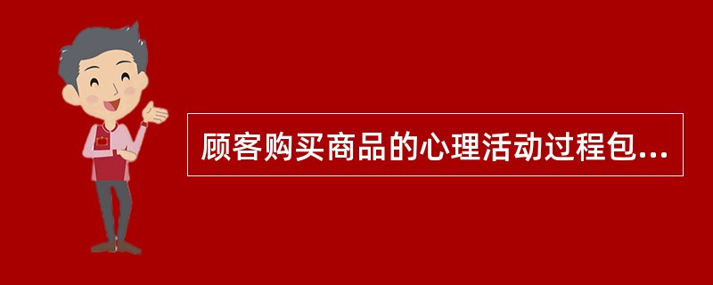 顾客购买商品的心理活动过程包括()。