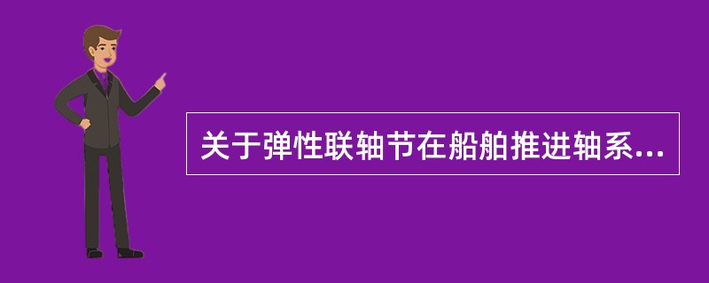 关于弹性联轴节在船舶推进轴系中的作用说法中，哪条不正确（）①调整轴系的自振频率②