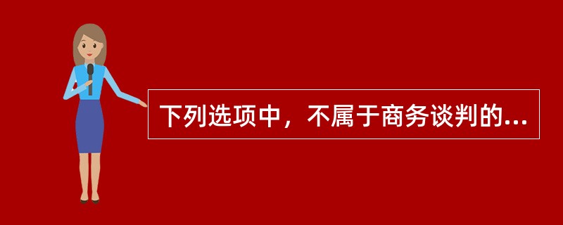 下列选项中，不属于商务谈判的构成要素的是？（）。