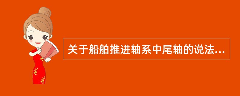 关于船舶推进轴系中尾轴的说法中，不正确的是（）