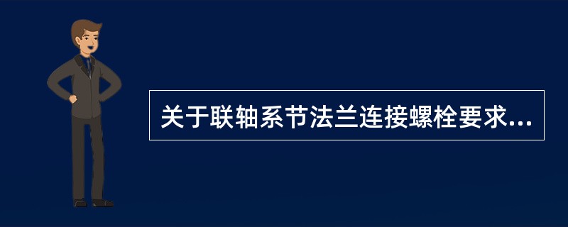 关于联轴系节法兰连接螺栓要求的说法中，不正确的是（）