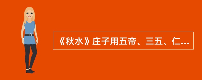 《秋水》庄子用五帝、三五、仁人、任士、伯夷、仲尼来证明人的认识是有限的，这种论证