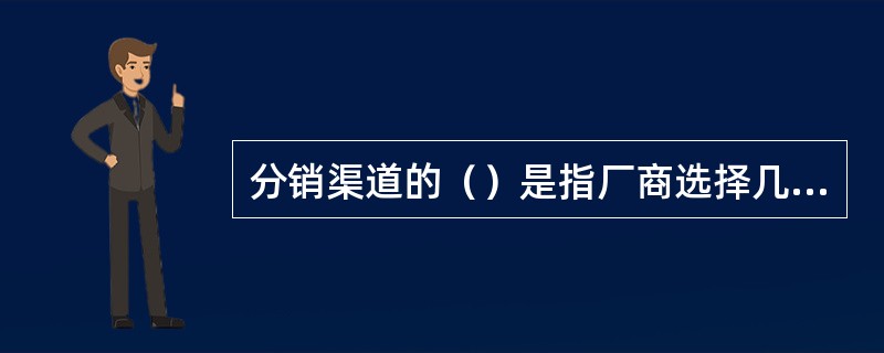 分销渠道的（）是指厂商选择几条渠道进行某产品的分销活动，而非几个批发商或几个零售