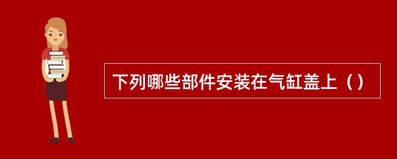 下列哪些部件安装在气缸盖上（）