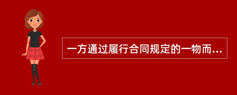 一方通过履行合同规定的一物而给对方某种利益，对方要求得到该利益必须为此支付相应代