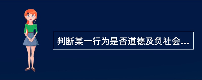 判断某一行为是否道德及负社会责任，主演看该行为（）。