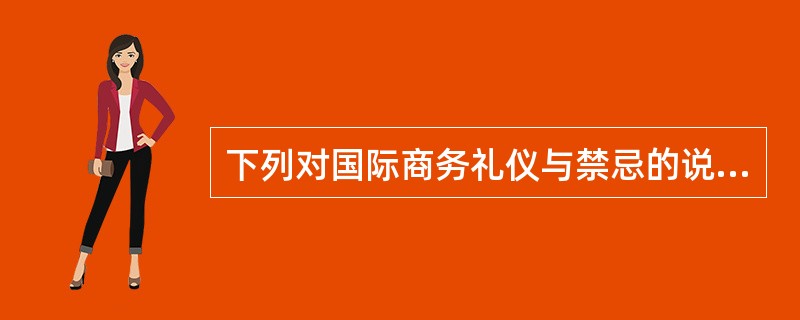 下列对国际商务礼仪与禁忌的说法中，错误的是（）。