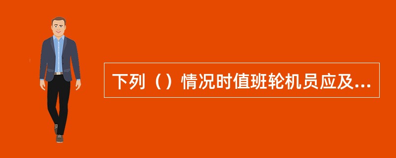 下列（）情况时值班轮机员应及时通知驾驶台。Ⅰ因机械故障不能执行航行命令时；Ⅱ轮机