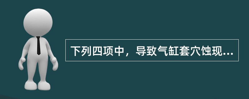 下列四项中，导致气缸套穴蚀现象易发生的因素是（）。①活塞缸套间隙大②活塞缸套间隙