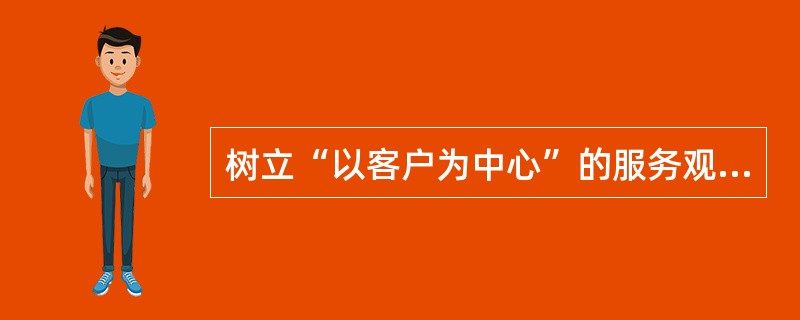 树立“以客户为中心”的服务观念包括（）。