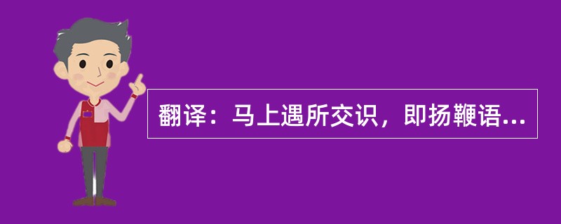 翻译：马上遇所交识，即扬鞭语曰：“适自相公家来，相公厚我，厚我!”