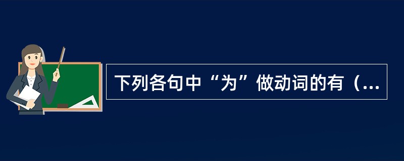 下列各句中“为”做动词的有（）。