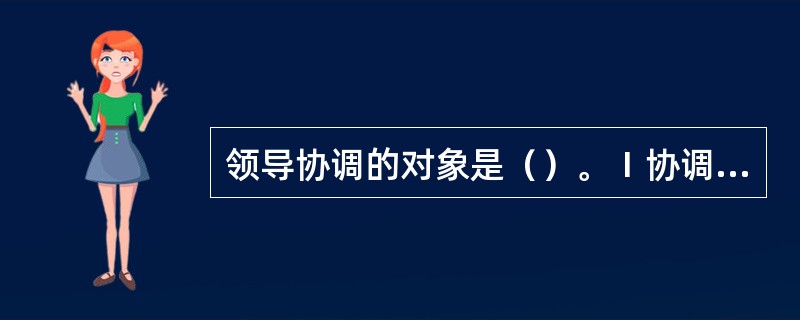 领导协调的对象是（）。Ⅰ协调群体中的个人；Ⅱ协调组织中的群体；Ⅲ协调不同的组织。