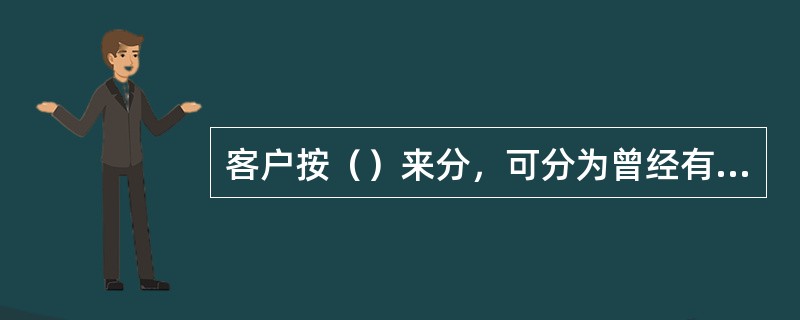 客户按（）来分，可分为曾经有过交易业务的客户、正在进行交易的客户和即将进行交易的